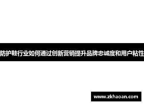 防护鞋行业如何通过创新营销提升品牌忠诚度和用户粘性